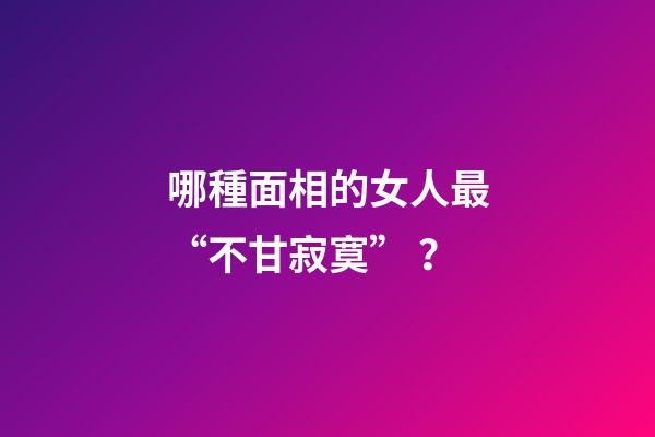 哪種面相的女人最“不甘寂寞”？